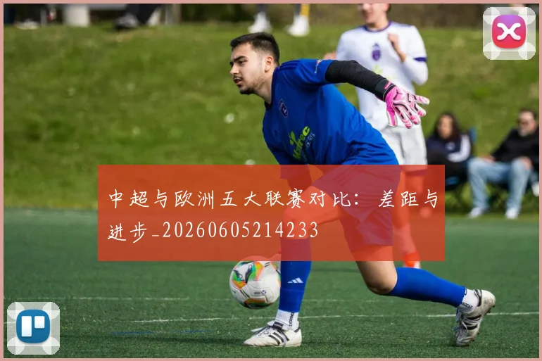 中超与欧洲五大联赛对比：差距与进步_20260605214233