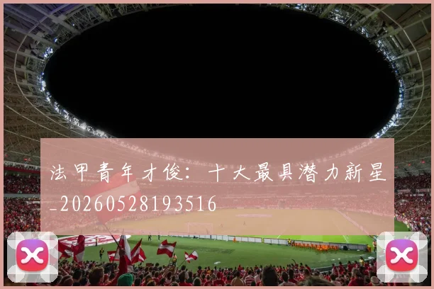 法甲青年才俊：十大最具潜力新星_20260528193516