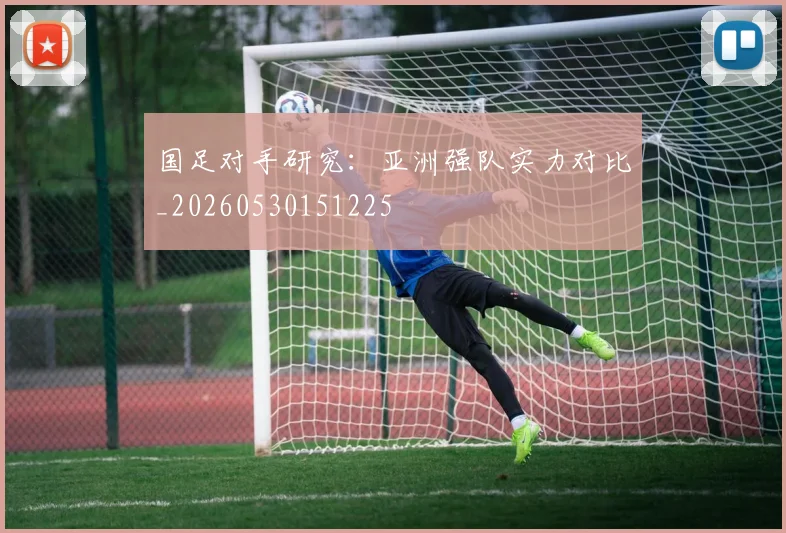 国足对手研究：亚洲强队实力对比_20260530151225